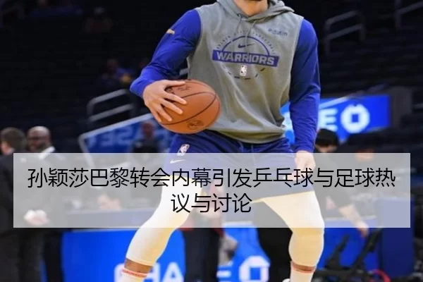 孙颖莎巴黎转会内幕引发乒乓球与足球热议与讨论